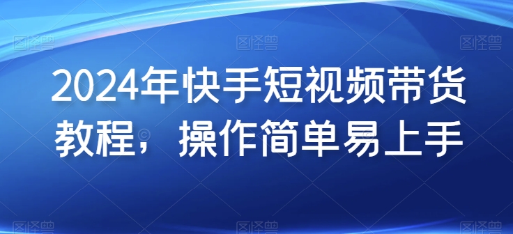2024年快手短视频带货教程，操作简单易上手-玖卿社区