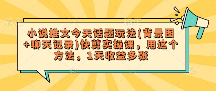 小说推文今天话题玩法(背景图+聊天记录)快剪实操课，用这个方法，1天收益多张-玖卿社区