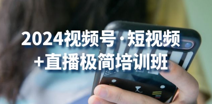 2024视频号·短视频+直播极简培训班：抓住视频号风口，流量红利-玖卿社区