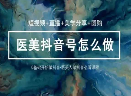 玩转医美抖音短视频与直播，36堂网课学逻辑(短视频+直播+美学分享+团购)-玖卿社区