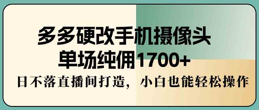 （9228期）多多硬改手机摄像头，单场纯佣1700+，日不落直播间打造，小白也能轻松操作-玖卿社区