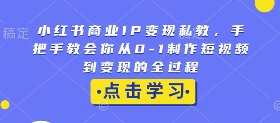 小红书商业IP变现私教，手把手教会你从0-1制作短视频到变现的全过程-玖卿社区