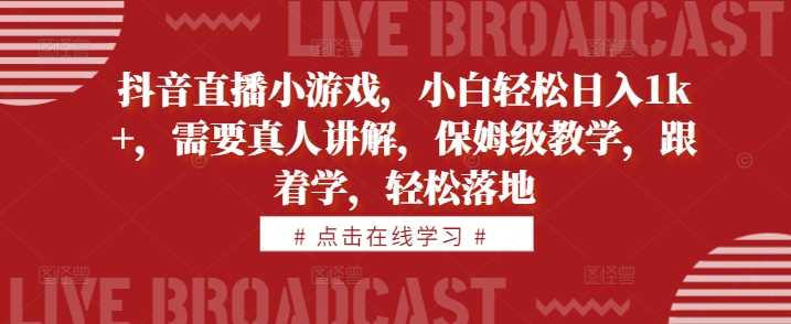抖音直播小游戏，小白轻松日入1k+，需要真人讲解，保姆级教学，跟着学，轻松落地【揭秘】-玖卿社区