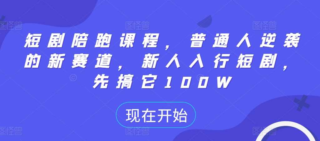 短剧陪跑课程，普通人逆袭的新赛道，新人入行短剧，先搞它100W-玖卿社区