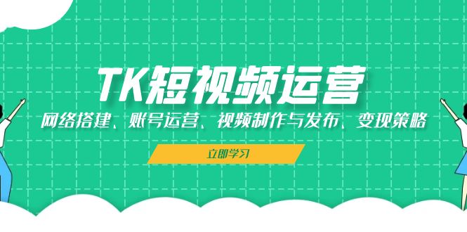 TK短视频运营：网络搭建、账号运营、视频制作与发布、变现策略-玖卿社区