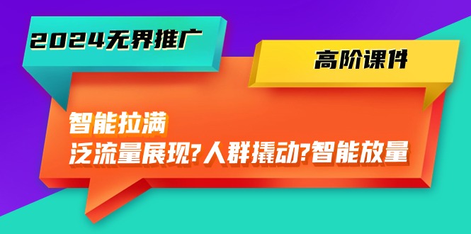 （10426期）2024无界推广 高阶课件，智能拉满，泛流量展现→人群撬动→智能放量-45节-玖卿社区