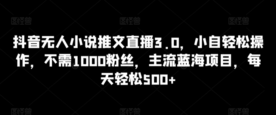 抖音无人小说推文直播3.0，小自轻松操作，不需1000粉丝，主流蓝海项目，每天轻松500+-玖卿社区