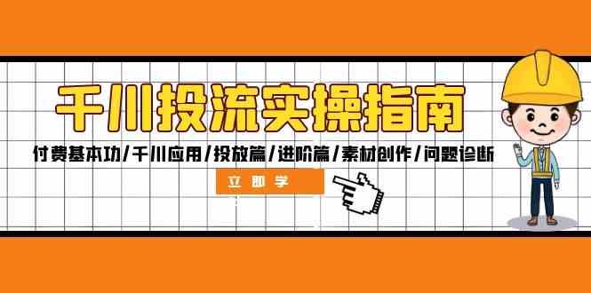 千川投流实操指南：付费基本功/千川应用/投放篇/进阶篇/素材创作/问题诊断-玖卿社区