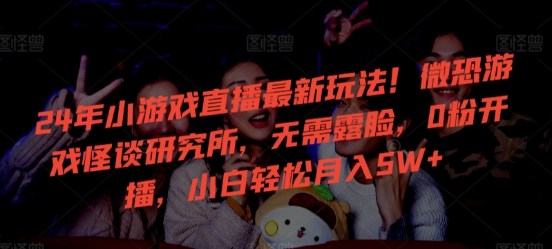 24年小游戏直播最新玩法！微恐游戏怪谈研究所，无需露脸，0粉开播，小白轻松月入5W+-玖卿社区