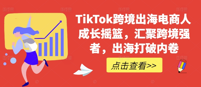 TikTok跨境出海电商人成长摇篮，汇聚跨境强者，出海打破内卷-玖卿社区