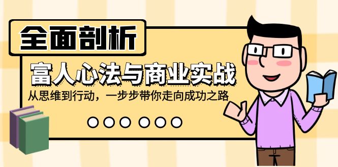 全面剖析富人心法与商业实战，从思维到行动，一步步带你走向成功之路-玖卿社区