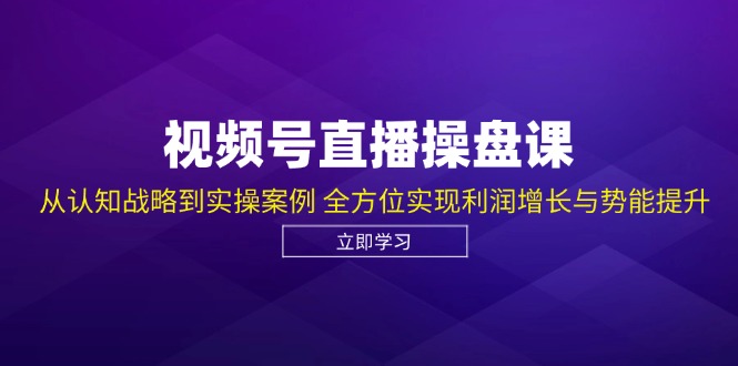 视频号直播操盘课，从认知战略到实操案例 全方位实现利润增长与势能提升-玖卿社区