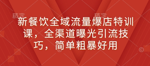 新餐饮全域流量爆店特训课，全渠道曝光引流技巧，简单粗暴好用-玖卿社区