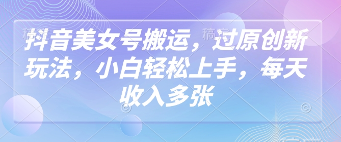 抖音美女号搬运，过原创新玩法，小白轻松上手，每天收入多张-玖卿社区