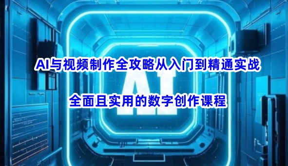 AI与视频制作全攻略从入门到精通实战，全面且实用的数字创作课程-玖卿社区