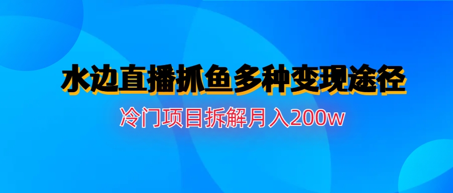水边直播抓鱼多种变现途径冷门项目月入200w拆解-玖卿社区