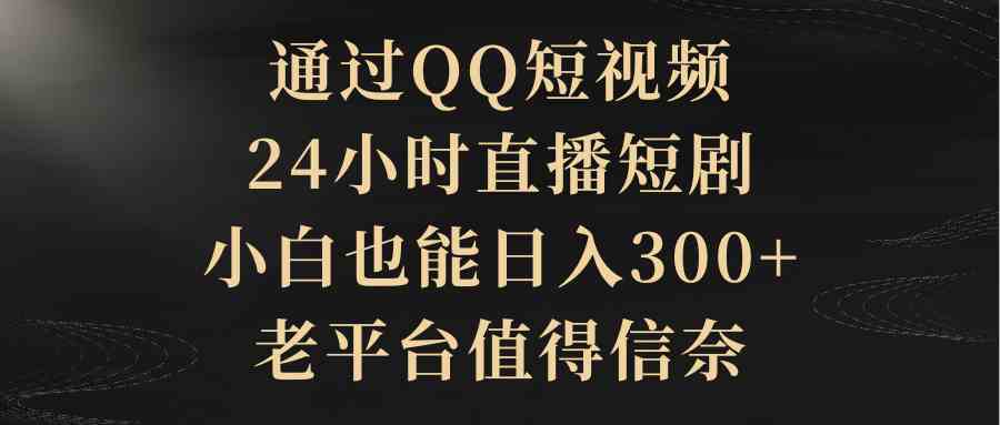 （9241期）通过QQ短视频、24小时直播短剧，小白也能日入300+，老平台值得信奈-玖卿社区
