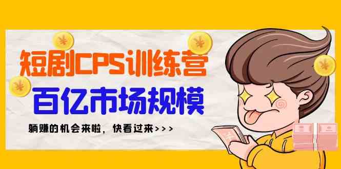 （9257期）短剧CPS特训营，百亿市场规模，新手可躺赚的项目（35节）-玖卿社区
