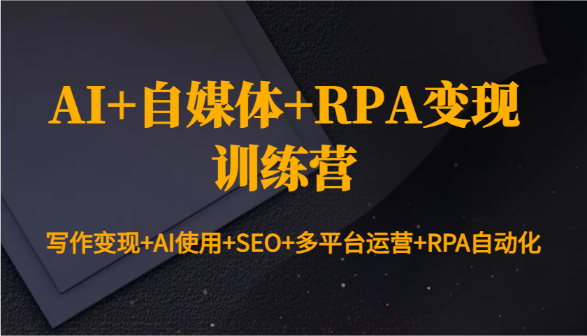 AI+自媒体+RPA变现训练营：写作变现+AI使用+SEO+多平台运营+RPA自动化-玖卿社区