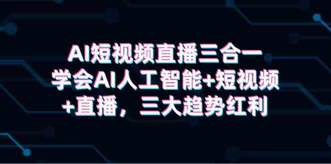 （9669期）AI短视频直播三合一，学会AI人工智能+短视频+直播，三大趋势红利-玖卿社区