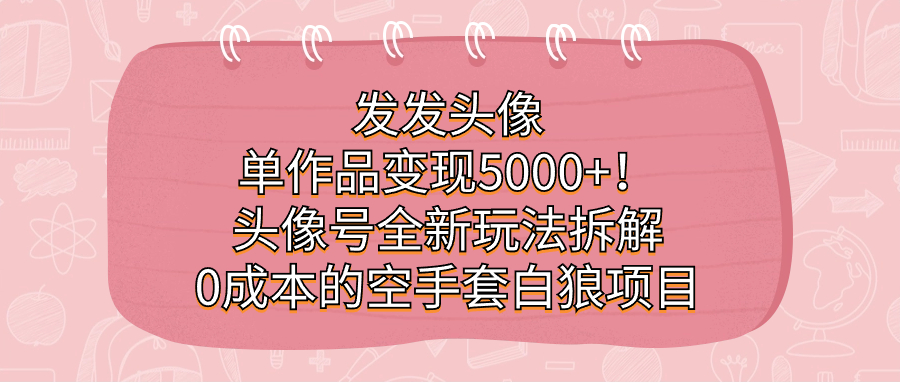 发发头像，单作品变现5000+！头像号全新玩法拆解，0成本的空手套白狼项目-玖卿社区