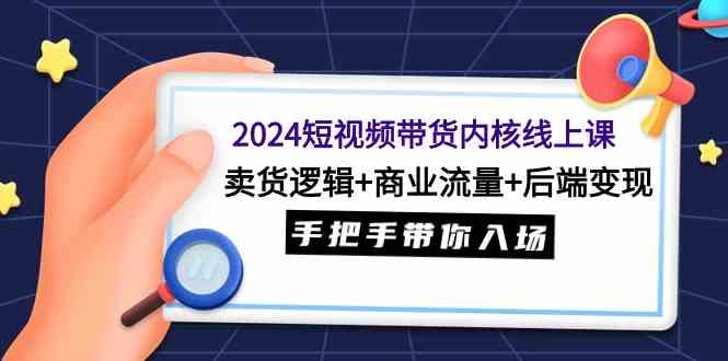 （9471期）2024短视频带货内核线上课：卖货逻辑+商业流量+后端变现，手把手带你入场-玖卿社区