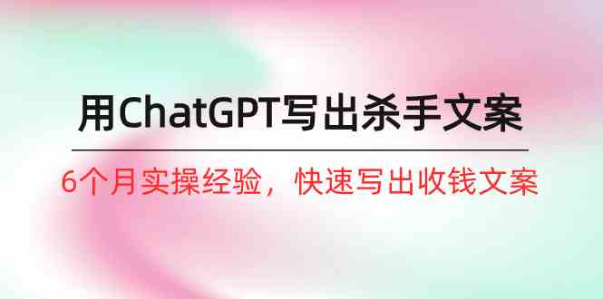 （10175期）如何用ChatGPT-写出杀手文案，6个月实战经验，快速写出收钱文案（8节课）-玖卿社区