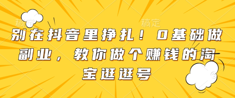 别在抖音里挣扎！0基础做副业，教你做个赚钱的淘宝逛逛号-玖卿社区