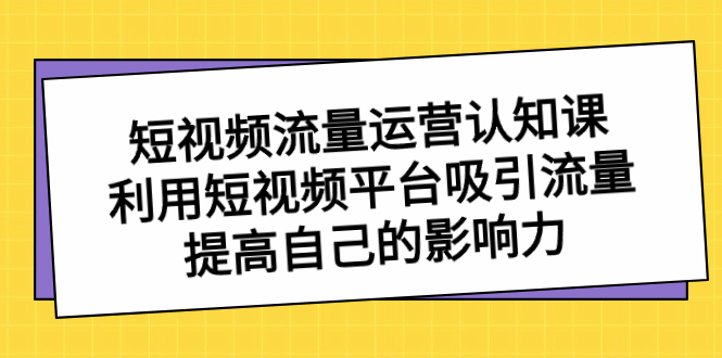 短视频流量-运营认知课，利用短视频平台吸引流量，提高自己的影响力-玖卿社区