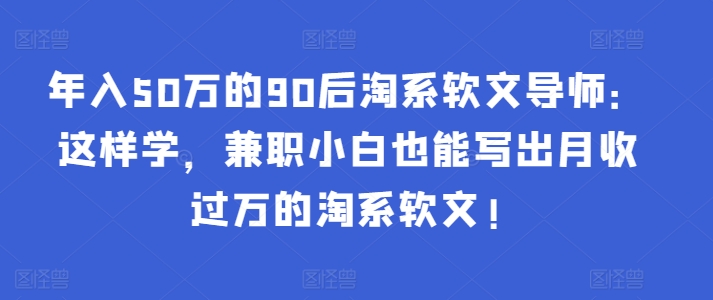 年入50万的90后淘系软文导师：这样学，兼职小白也能写出月收过万的淘系软文!-玖卿社区