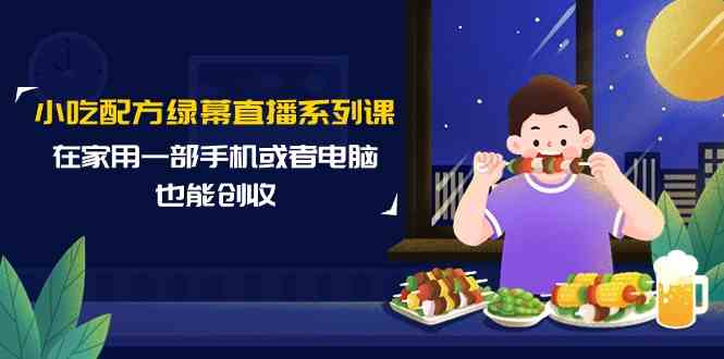 （9450期）小吃配方绿幕直播系列课，在家用一部手机或者电脑也能创收（14节课）-玖卿社区