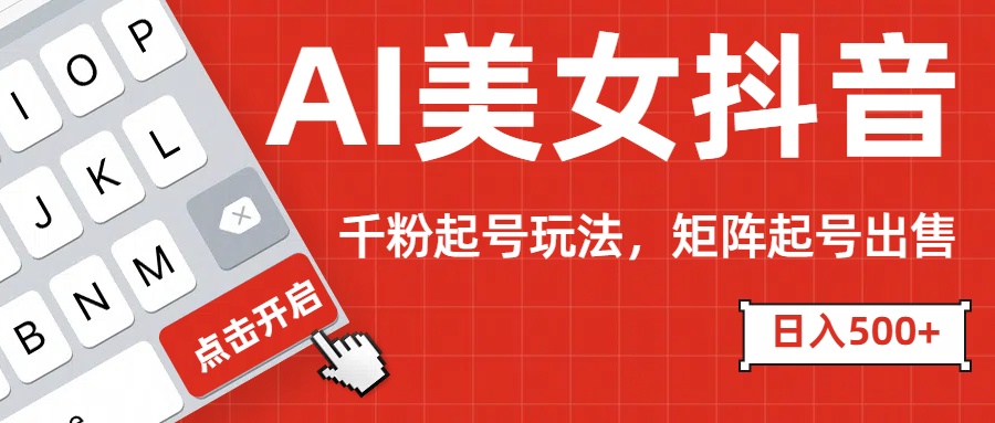 AI美女抖音千粉起号玩法，日入500+多种变现方式，可批量矩阵起号出售！-玖卿社区