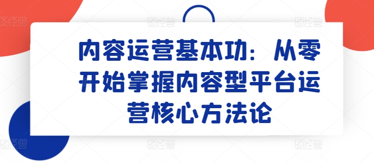 内容运营基本功：从零开始掌握内容型平台运营核心方法论-玖卿社区