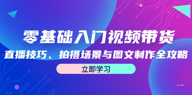 零基础入门视频带货：直播技巧、拍摄场景与图文制作全攻略-玖卿社区
