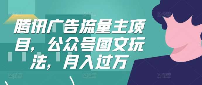 腾讯广告流量主项目，公众号图文玩法，月入过万-玖卿社区