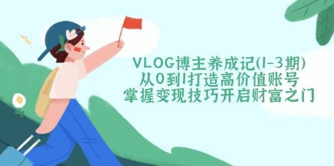 VLOG博主养成记(1-3期)从0到1打造高价值账号，掌握变现技巧开启财富之门-玖卿社区