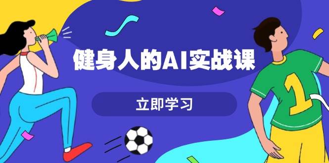 健身人的AI实战课，7天从0到1提升效率，快速入门AI，掌握爆款内容-玖卿社区