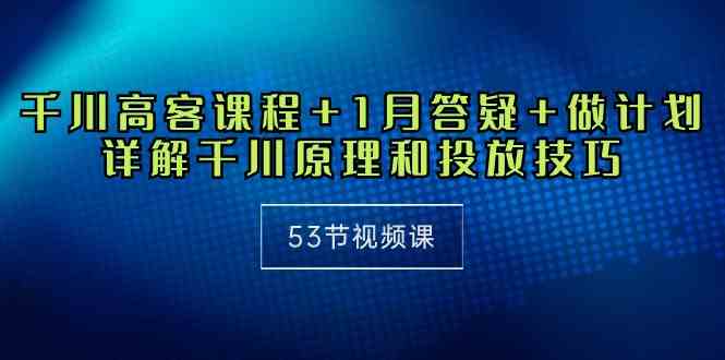 （10172期）千川 高客课程+1月答疑+做计划，详解千川原理和投放技巧（53节视频课）-玖卿社区