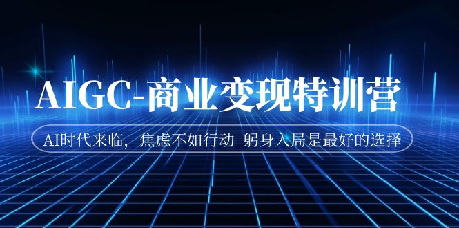 AIGC-商业变现特训营 AI时代来临，焦虑不如行动 躬身入局是最好的选择-玖卿社区