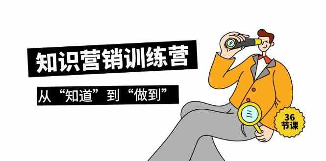 知识营销训练营·实操班，从“知道”到“做到”（36节课）-玖卿社区