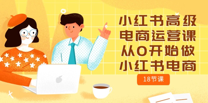 小红书高级电商运营课，从0开始做小红书电商（18节课）-玖卿社区
