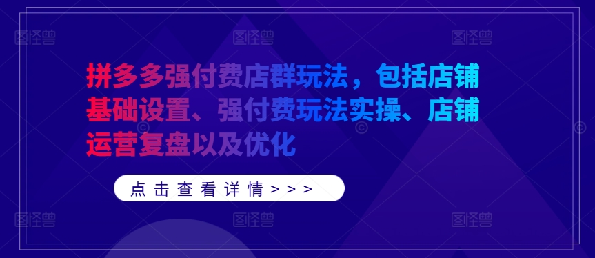 拼多多强付费店群玩法，包括店铺基础设置、强付费玩法实操、店铺运营复盘以及优化-玖卿社区