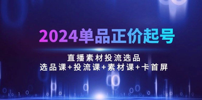 （10297期）2024单品正价起号，直播素材投流选品：选品课+投流课+素材课+卡首屏/100节-玖卿社区