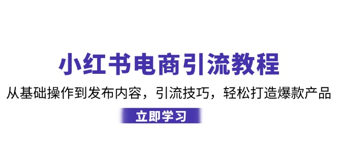 小红书电商引流教程：从基础操作到发布内容，引流技巧，轻松打造爆款产品-玖卿社区