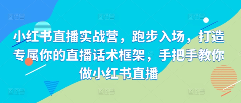 小红书直播实战营，跑步入场，打造专属你的直播话术框架，手把手教你做小红书直播-玖卿社区
