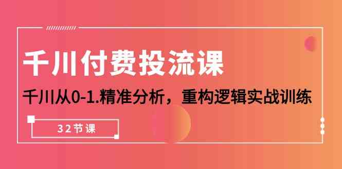千川付费投流课，千川从0-1精准分析，重构逻辑实战训练（32节课）-玖卿社区