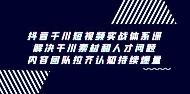 （9173期）抖音千川短视频实战体系课，解决干川素材和人才问题，内容团队拉齐认知…-玖卿社区
