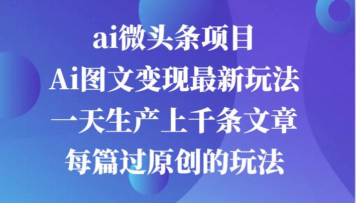 ai微头条项目，Ai图文变现最新玩法，一天生产上千条文章每篇过原创的玩法-玖卿社区