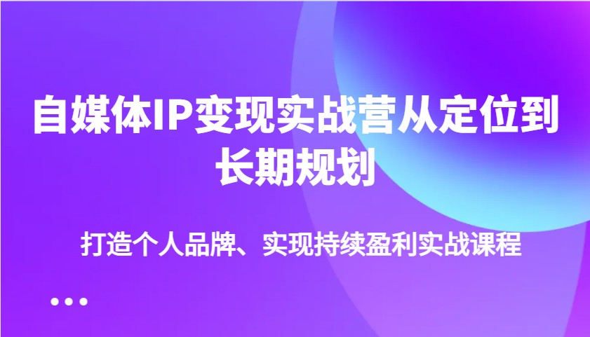 自媒体IP变现实战营从定位到长期规划，打造个人品牌、实现持续盈利实战课程-玖卿社区