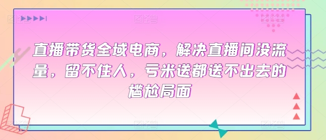 直播带货全域电商，解决直播间没流量，留不住人，亏米送都送不出去的尴尬局面-玖卿社区